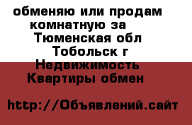 обменяю или продам 2-комнатную за 600 - Тюменская обл., Тобольск г. Недвижимость » Квартиры обмен   